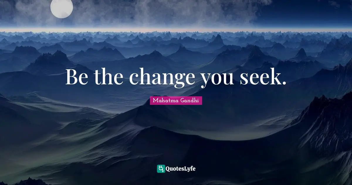 Be the change you seek.