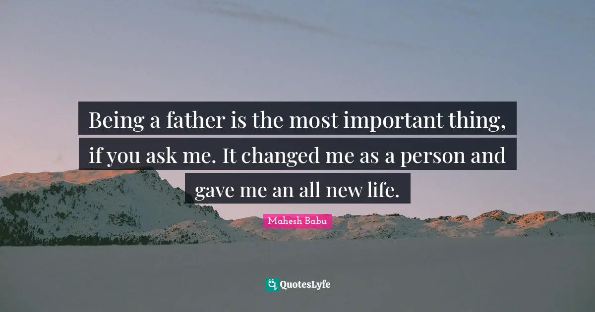 Being a father is the most important thing, if you ask me. It changed me as a person and gave me an all new life.
