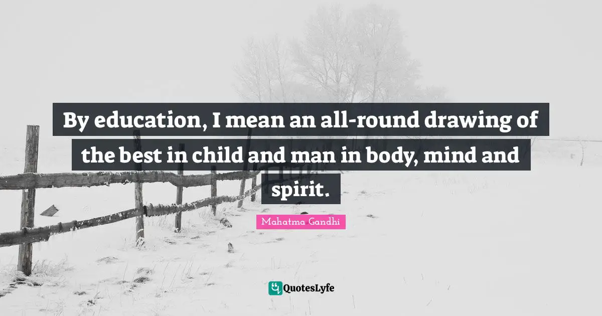 By education, I mean an all-round drawing of the best in child and man in body, mind and spirit.