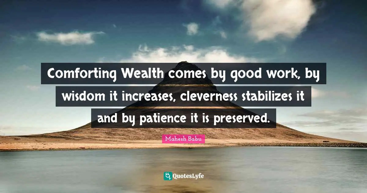 Comforting Wealth comes by good work, by wisdom it increases, cleverness stabilizes it and by patience it is preserved.
