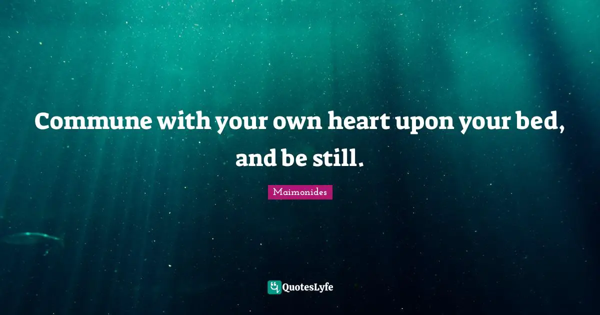 Commune with your own heart upon your bed, and be still.