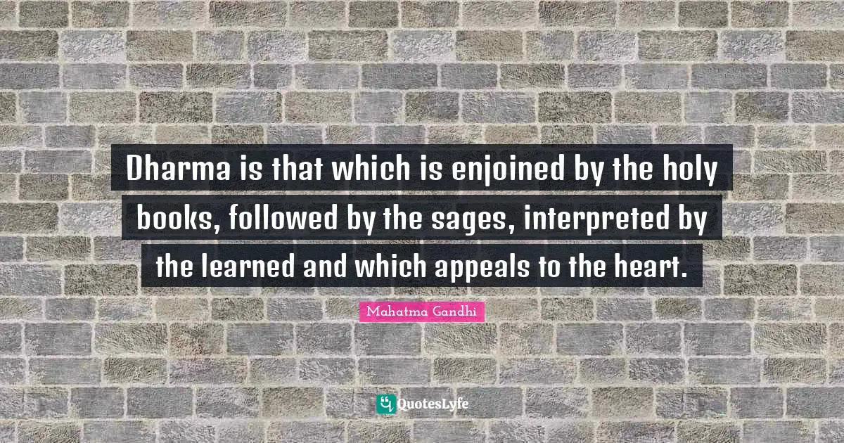 Dharma is that which is enjoined by the holy books, followed by the sages, interpreted by the learned and which appeals to the heart.