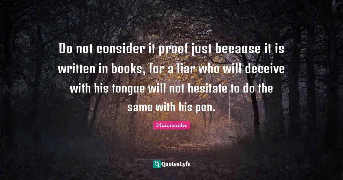 Book Quotes: "Do not consider it proof just because it is written in books, for a liar who will deceive with his tongue will not hesitate to do the same with his pen."