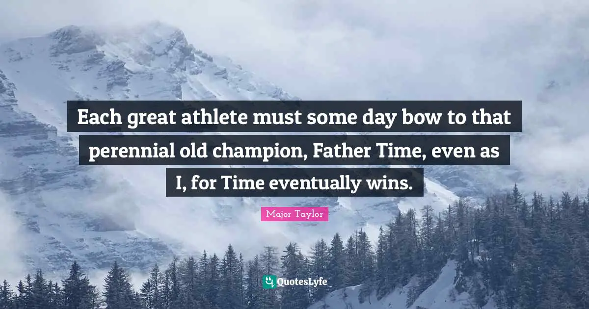 Each great athlete must some day bow to that perennial old champion, Father Time, even as I, for Time eventually wins.