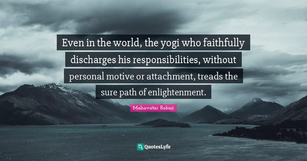Attachment Quotes: "Even in the world, the yogi who faithfully discharges his responsibilities, without personal motive or attachment, treads the sure path of enlightenment."