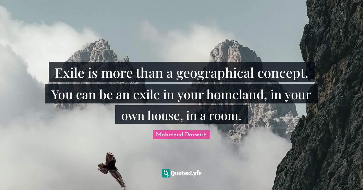 House Quotes: "Exile is more than a geographical concept. You can be an exile in your homeland, in your own house, in a room."