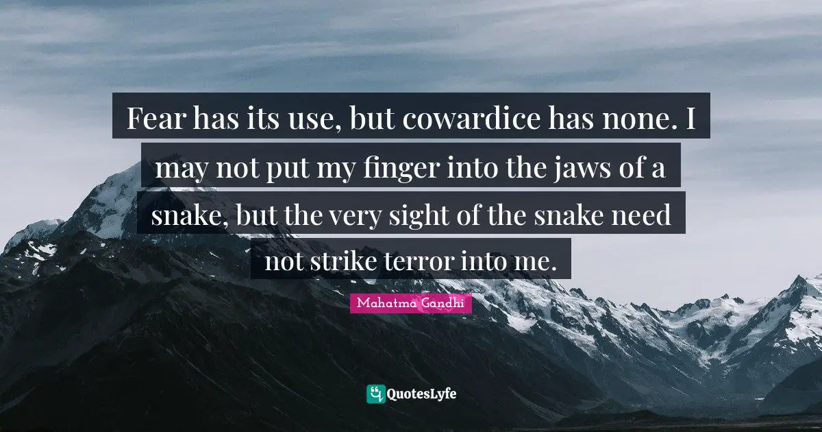 Fear has its use, but cowardice has none. I may not put my finger into the jaws of a snake, but the very sight of the snake need not strike terror into me.