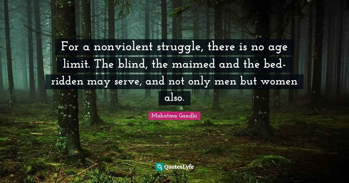 For a nonviolent struggle, there is no age limit. The blind, the maimed and the bed-ridden may serve, and not only men but women also.