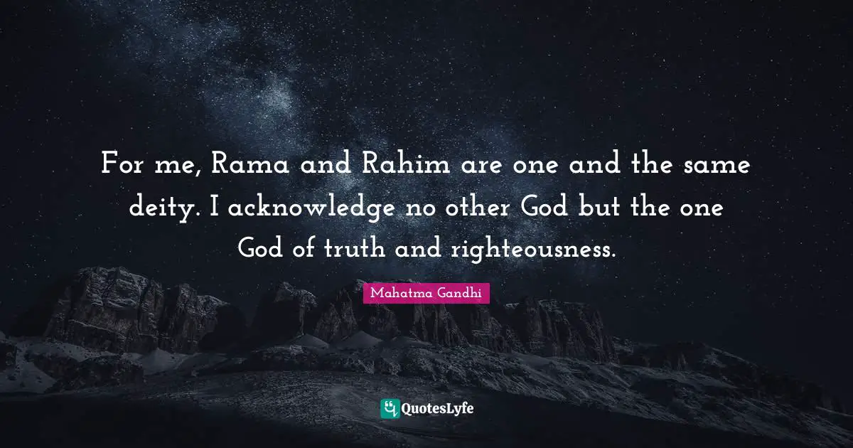 For me, Rama and Rahim are one and the same deity. I acknowledge no other God but the one God of truth and righteousness.