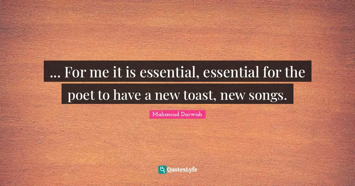 ... For me it is essential, essential for the poet to have a new toast, new songs.