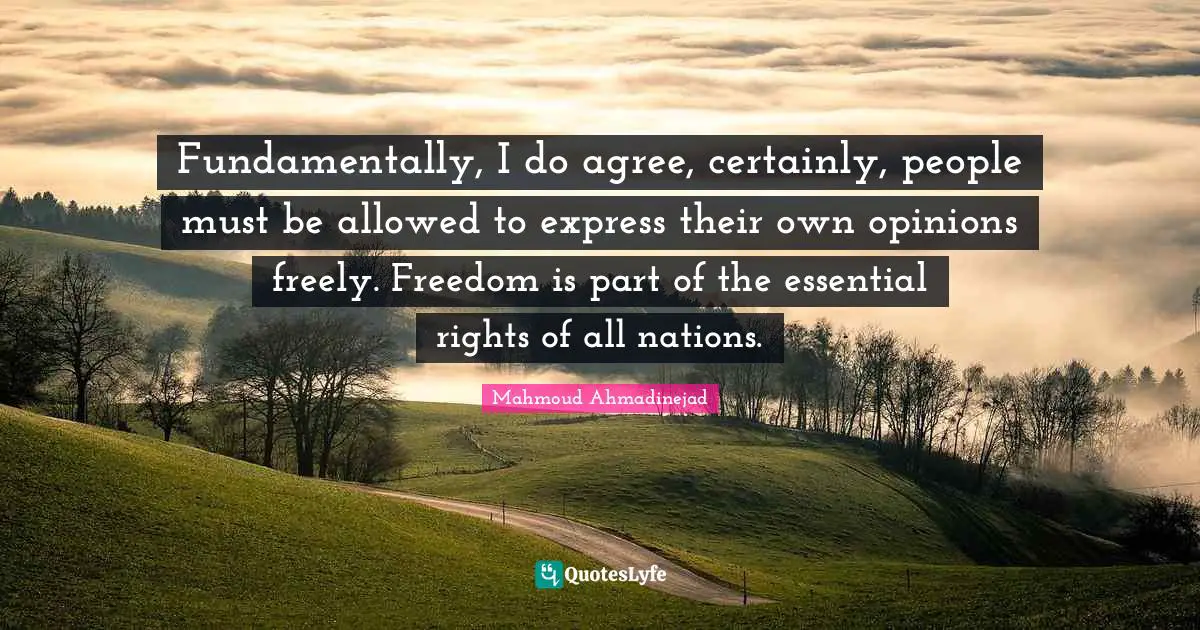 Fundamentally, I do agree, certainly, people must be allowed to express their own opinions freely. Freedom is part of the essential rights of all nations.