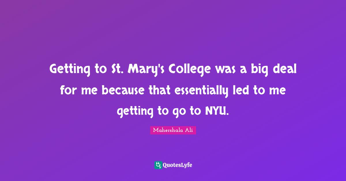 Getting to St. Mary's College was a big deal for me because that essentially led to me getting to go to NYU.
