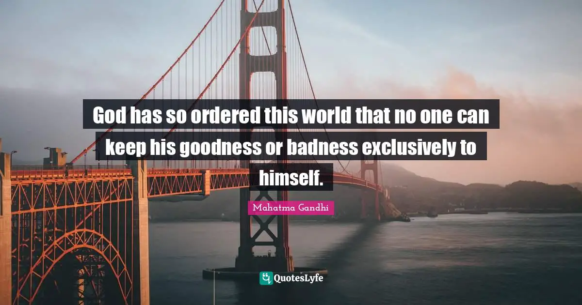 God has so ordered this world that no one can keep his goodness or badness exclusively to himself.