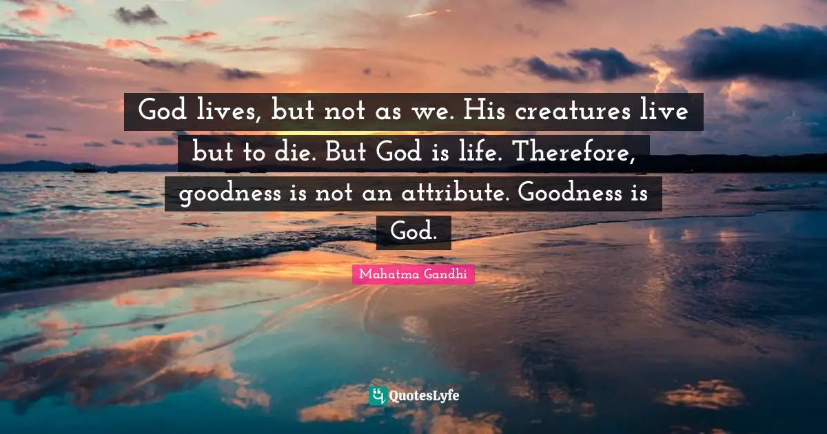 God lives, but not as we. His creatures live but to die. But God is life. Therefore, goodness is not an attribute. Goodness is God.