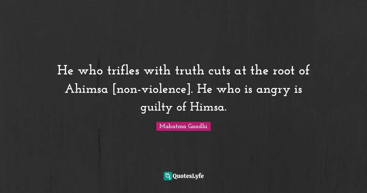 He who trifles with truth cuts at the root of Ahimsa [non-violence]. He who is angry is guilty of Himsa.