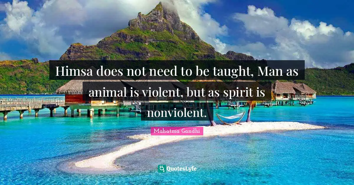Himsa does not need to be taught, Man as animal is violent, but as spirit is nonviolent.