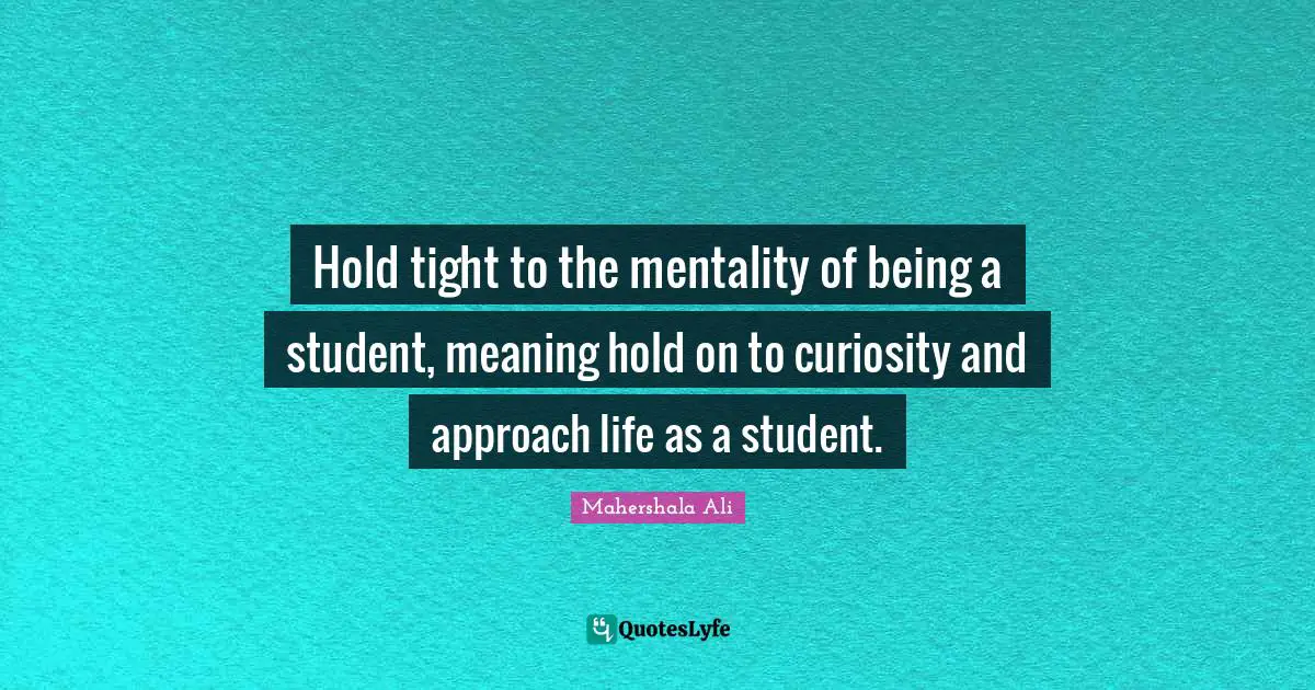 Mentality Quotes: "Hold tight to the mentality of being a student, meaning hold on to curiosity and approach life as a student."