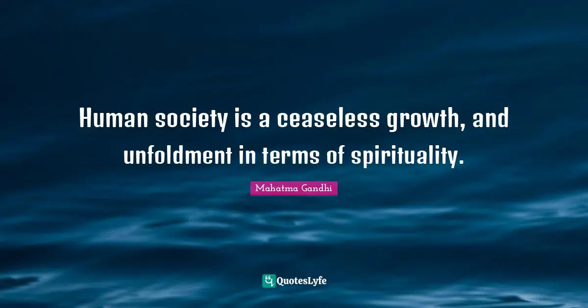 Human society is a ceaseless growth, and unfoldment in terms of spirituality.