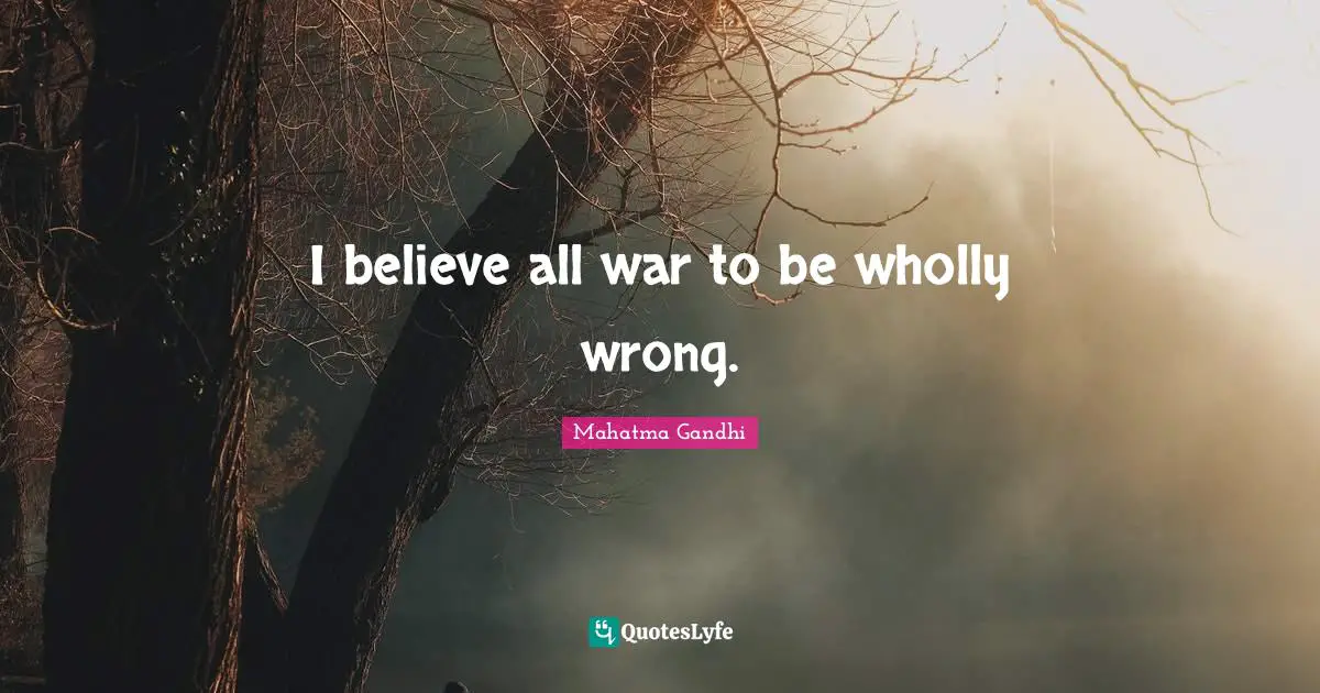 I believe all war to be wholly wrong.