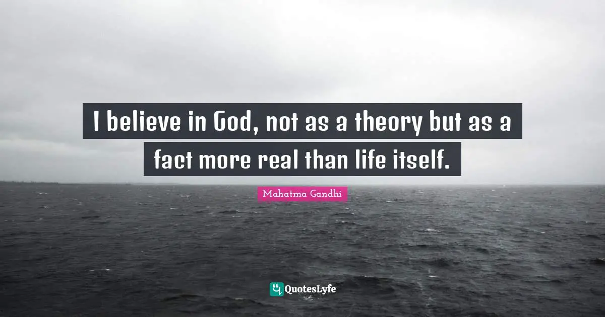 I believe in God, not as a theory but as a fact more real than life itself.