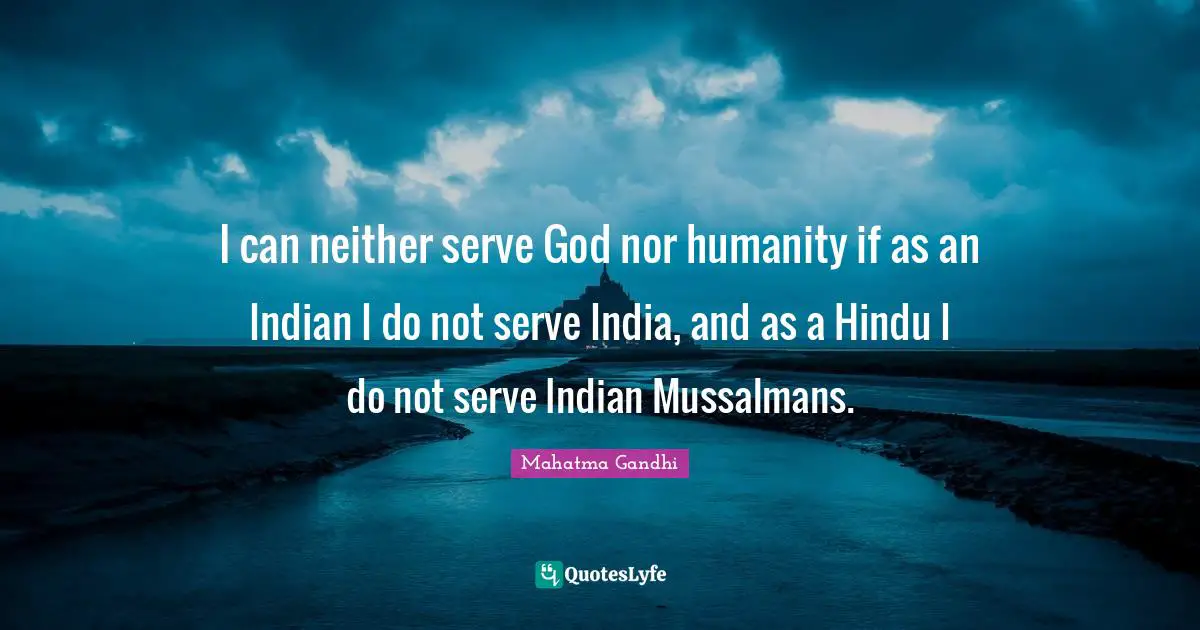 I can neither serve God nor humanity if as an Indian I do not serve India, and as a Hindu I do not serve Indian Mussalmans.