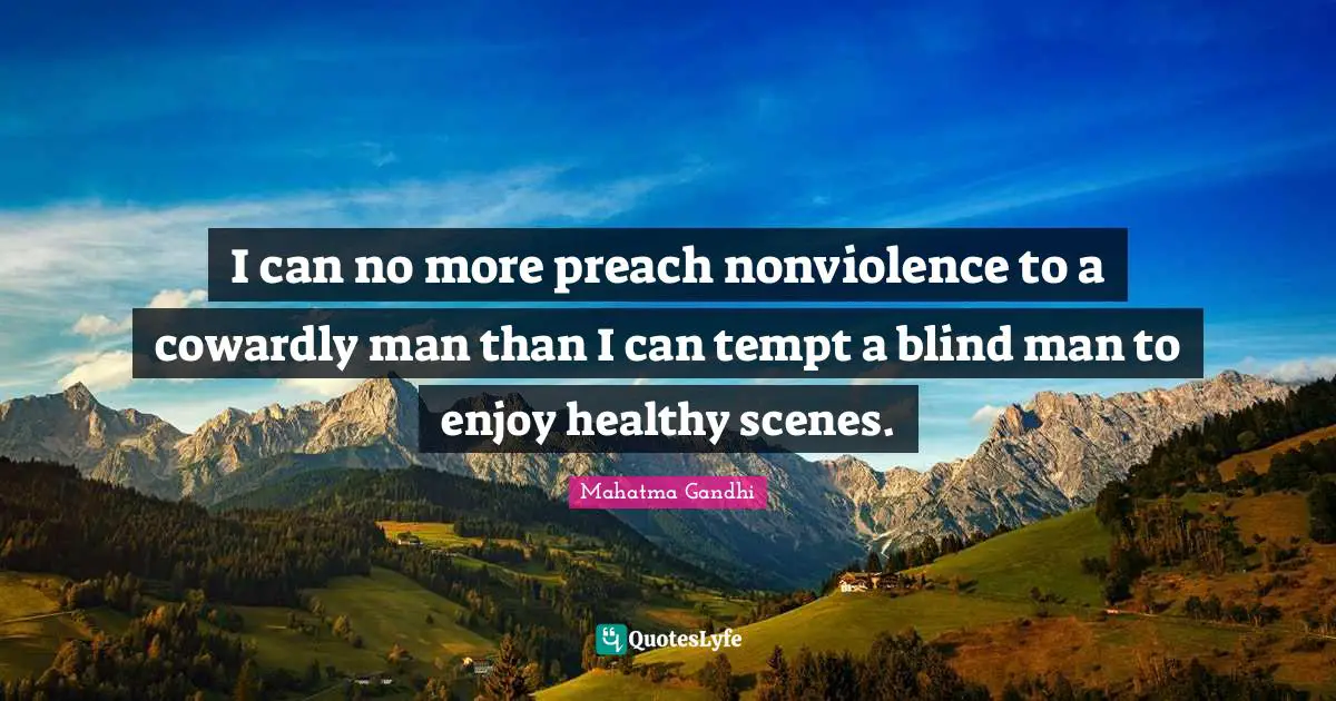 I can no more preach nonviolence to a cowardly man than I can tempt a blind man to enjoy healthy scenes.