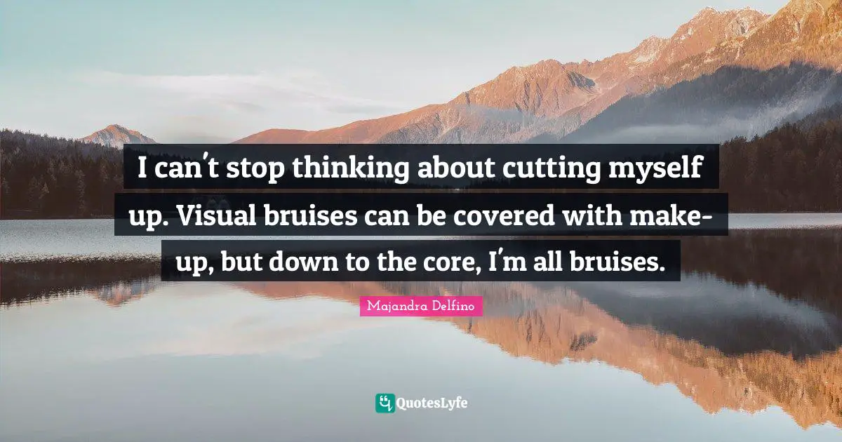 Core Quotes: "I can't stop thinking about cutting myself up. Visual bruises can be covered with make-up, but down to the core, I'm all bruises."