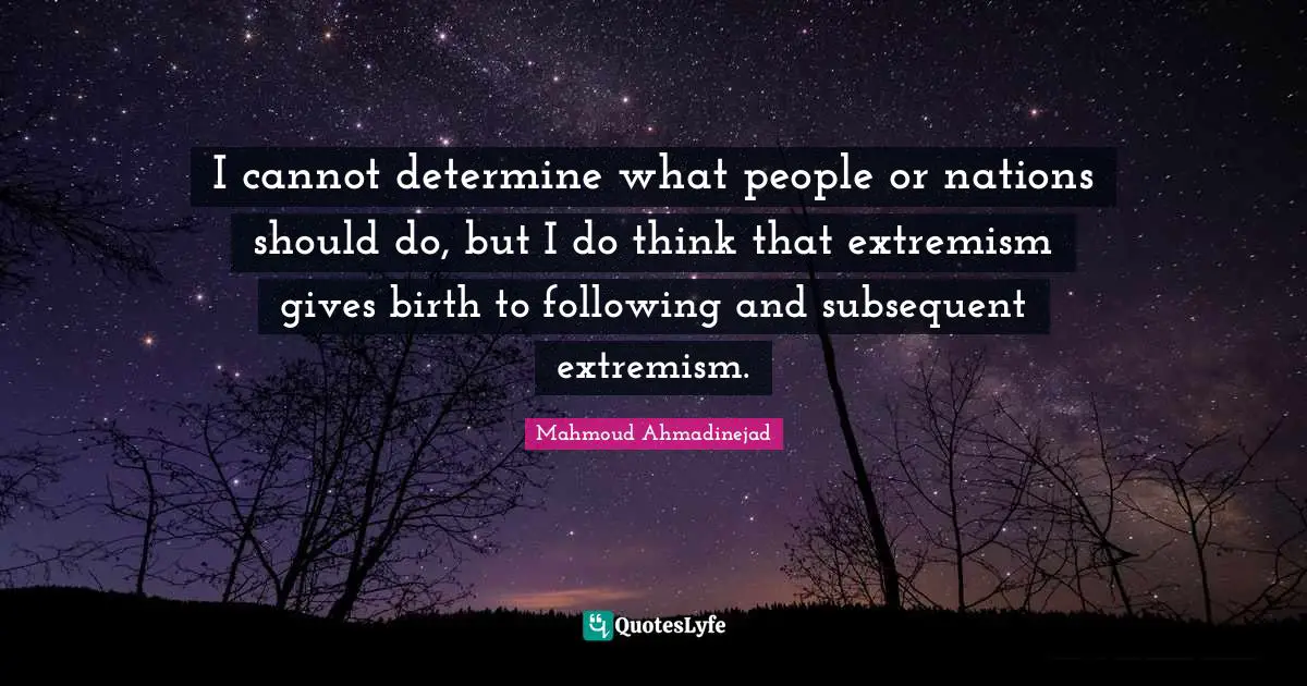 I cannot determine what people or nations should do, but I do think that extremism gives birth to following and subsequent extremism.