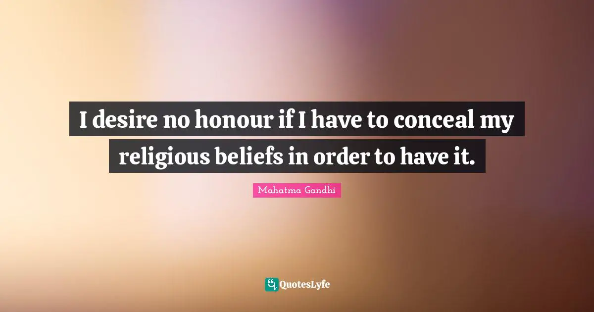 I desire no honour if I have to conceal my religious beliefs in order to have it.