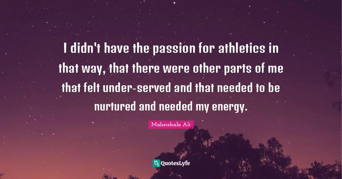I didn't have the passion for athletics in that way, that there were other parts of me that felt under-served and that needed to be nurtured and needed my energy.