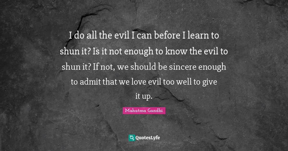 I do all the evil I can before I learn to shun it? Is it not enough to know the evil to shun it? If not, we should be sincere enough to admit that we love evil too well to give it up.