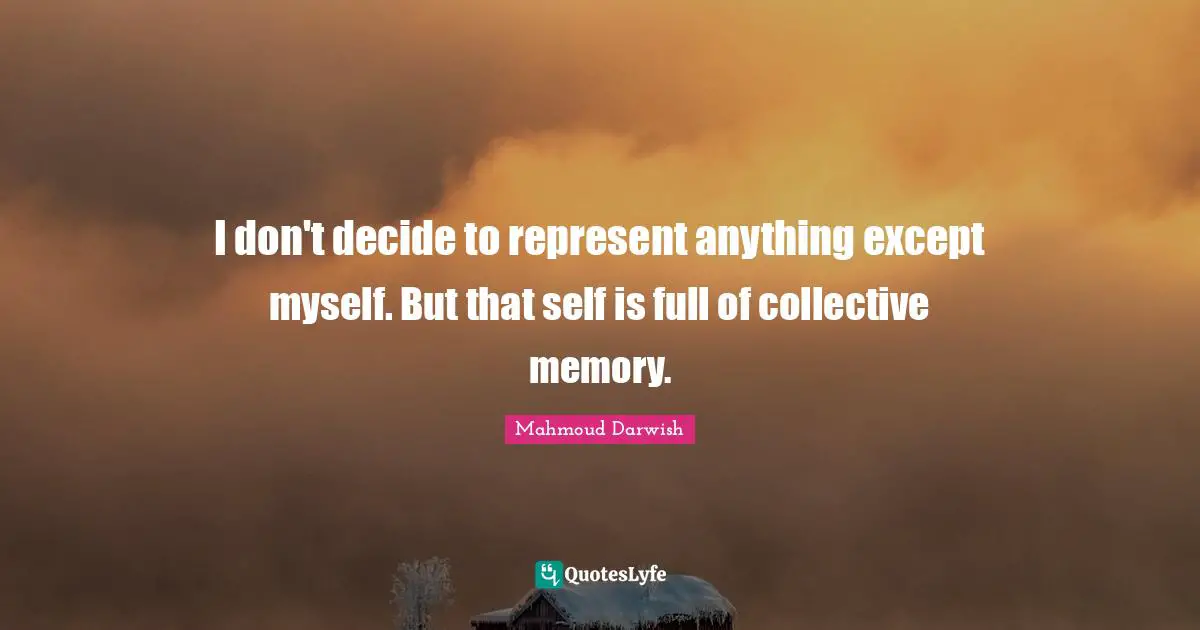 No Memory Quotes: "I don't decide to represent anything except myself. But that self is full of collective memory."