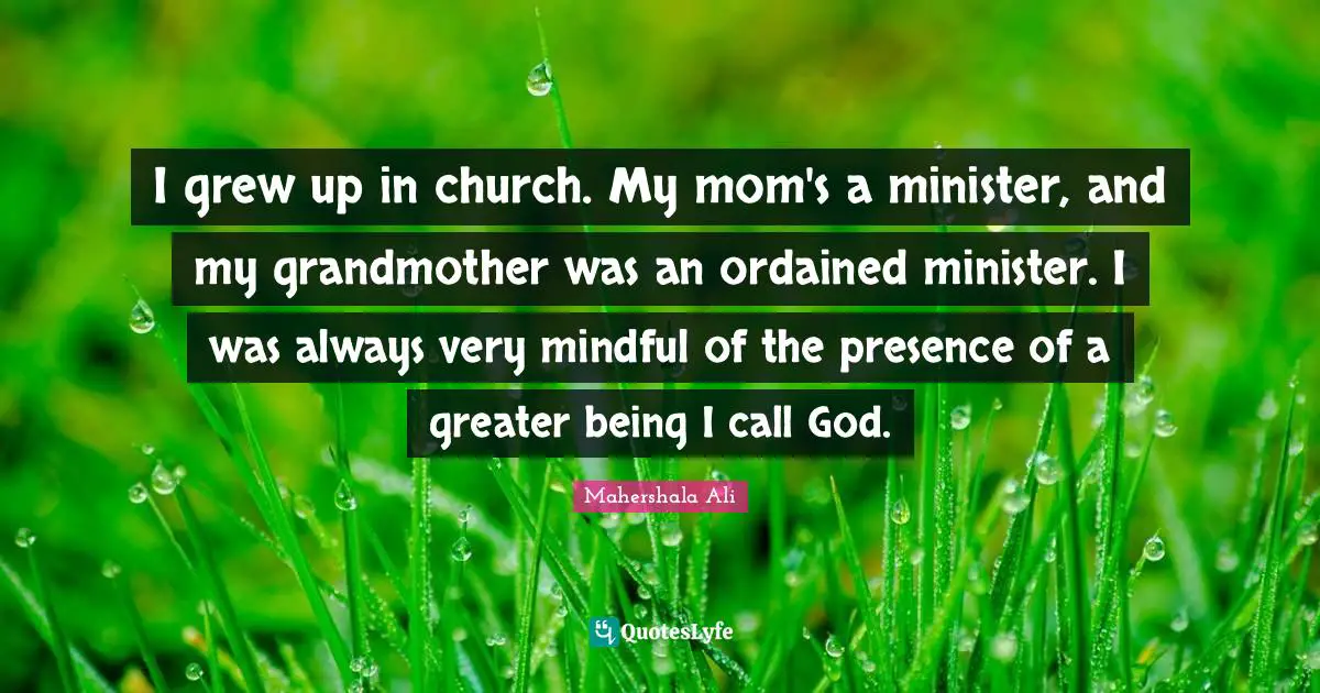 I grew up in church. My mom's a minister, and my grandmother was an ordained minister. I was always very mindful of the presence of a greater being I call God.