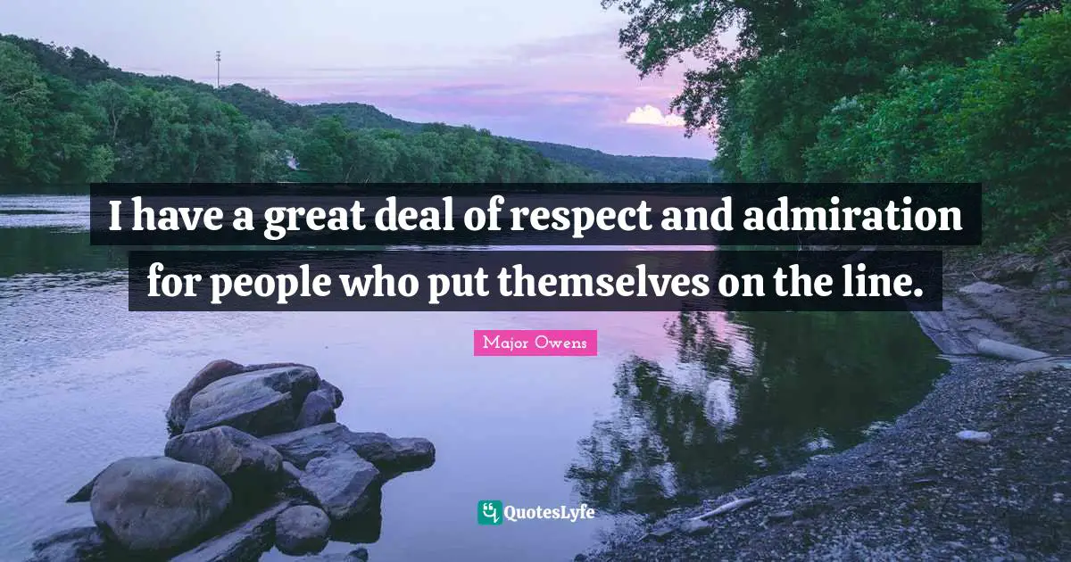 I have a great deal of respect and admiration for people who put themselves on the line.