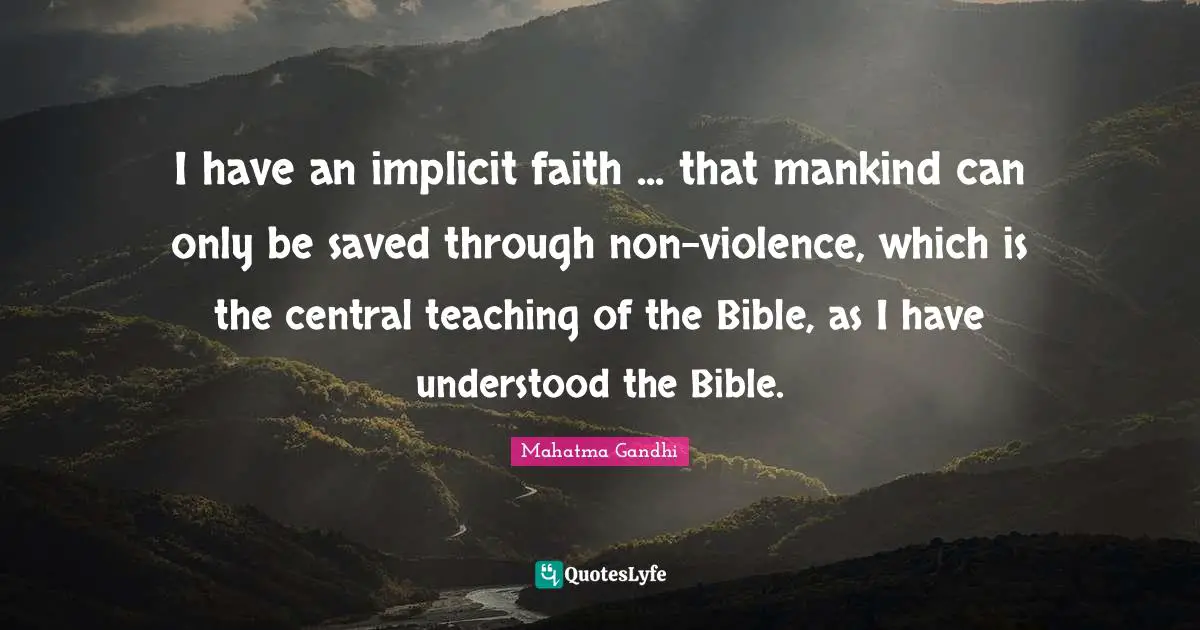 I have an implicit faith ... that mankind can only be saved through non-violence, which is the central teaching of the Bible, as I have understood the Bible.