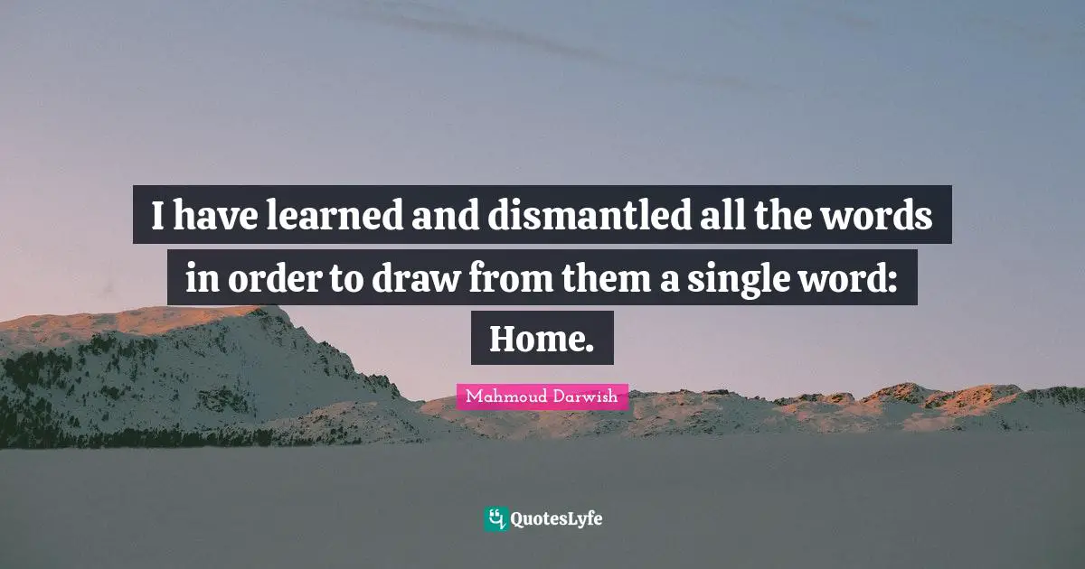 Home Quotes: "I have learned and dismantled all the words in order to draw from them a single word: Home."