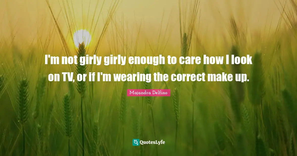 Majandra Delfino Quotes: "I'm not girly girly enough to care how I look on TV, or if I'm wearing the correct make up."