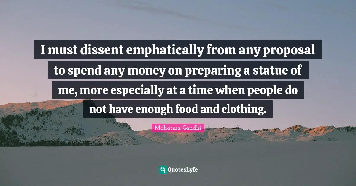 I must dissent emphatically from any proposal to spend any money on preparing a statue of me, more especially at a time when people do not have enough food and clothing.