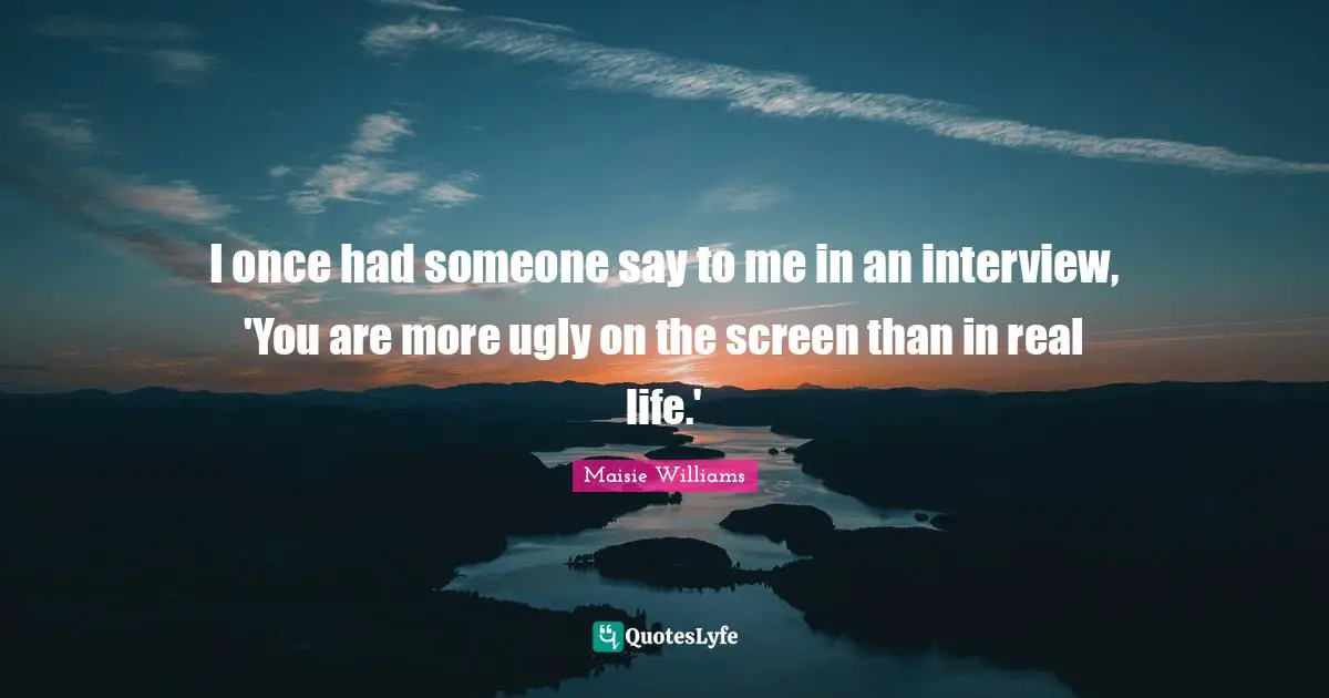 I once had someone say to me in an interview, 'You are more ugly on the screen than in real life.'