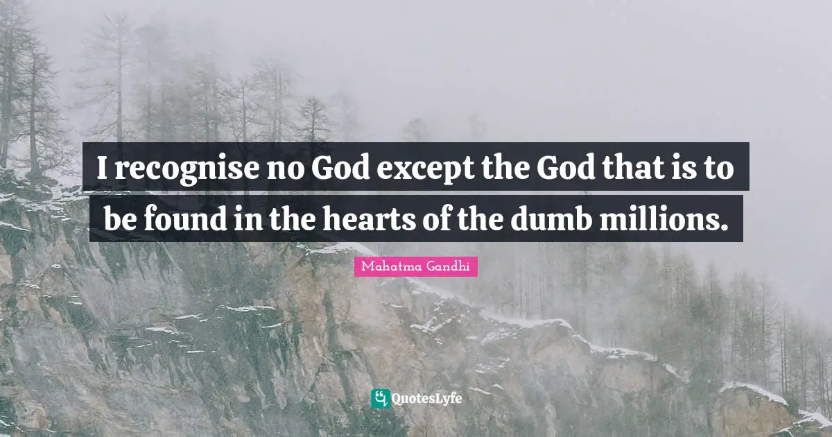 I recognise no God except the God that is to be found in the hearts of the dumb millions.