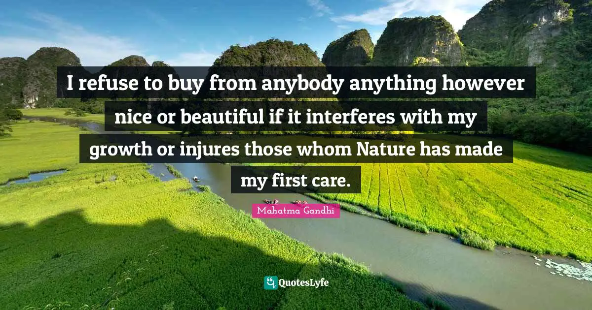 I refuse to buy from anybody anything however nice or beautiful if it interferes with my growth or injures those whom Nature has made my first care.