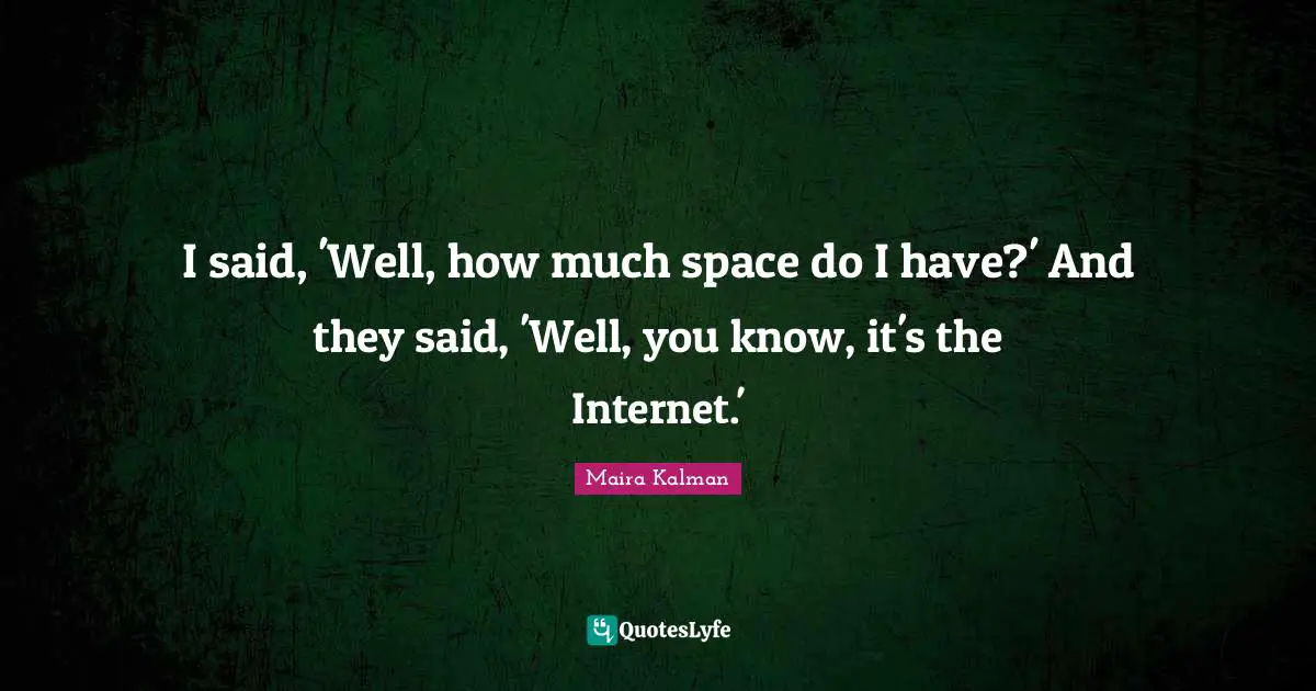 I said, 'Well, how much space do I have?' And they said, 'Well, you know, it's the Internet.'