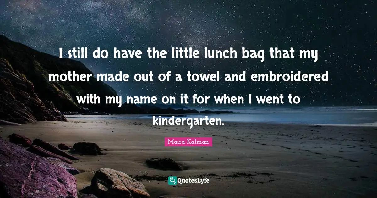 I still do have the little lunch bag that my mother made out of a towel and embroidered with my name on it for when I went to kindergarten.