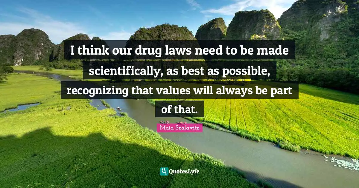 I think our drug laws need to be made scientifically, as best as possible, recognizing that values will always be part of that.