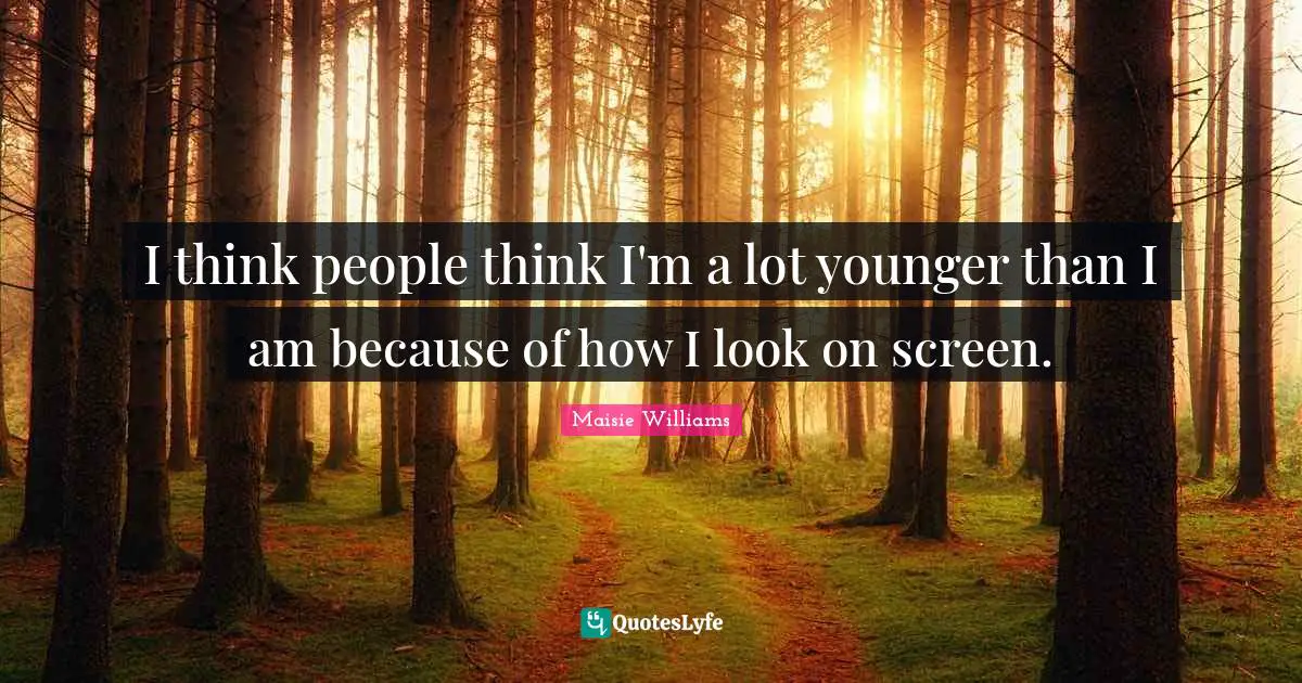 I think people think I'm a lot younger than I am because of how I look on screen.