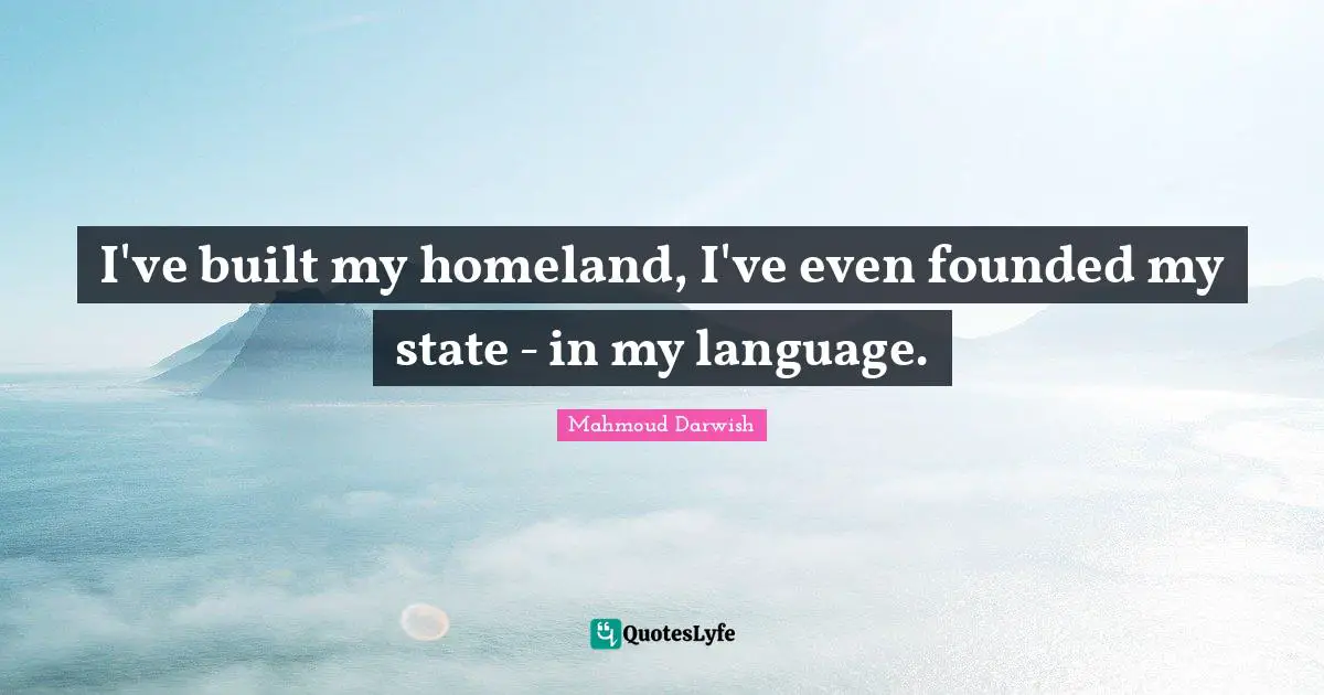 Mahmoud Darwish Quotes: "I've built my homeland, I've even founded my state - in my language."