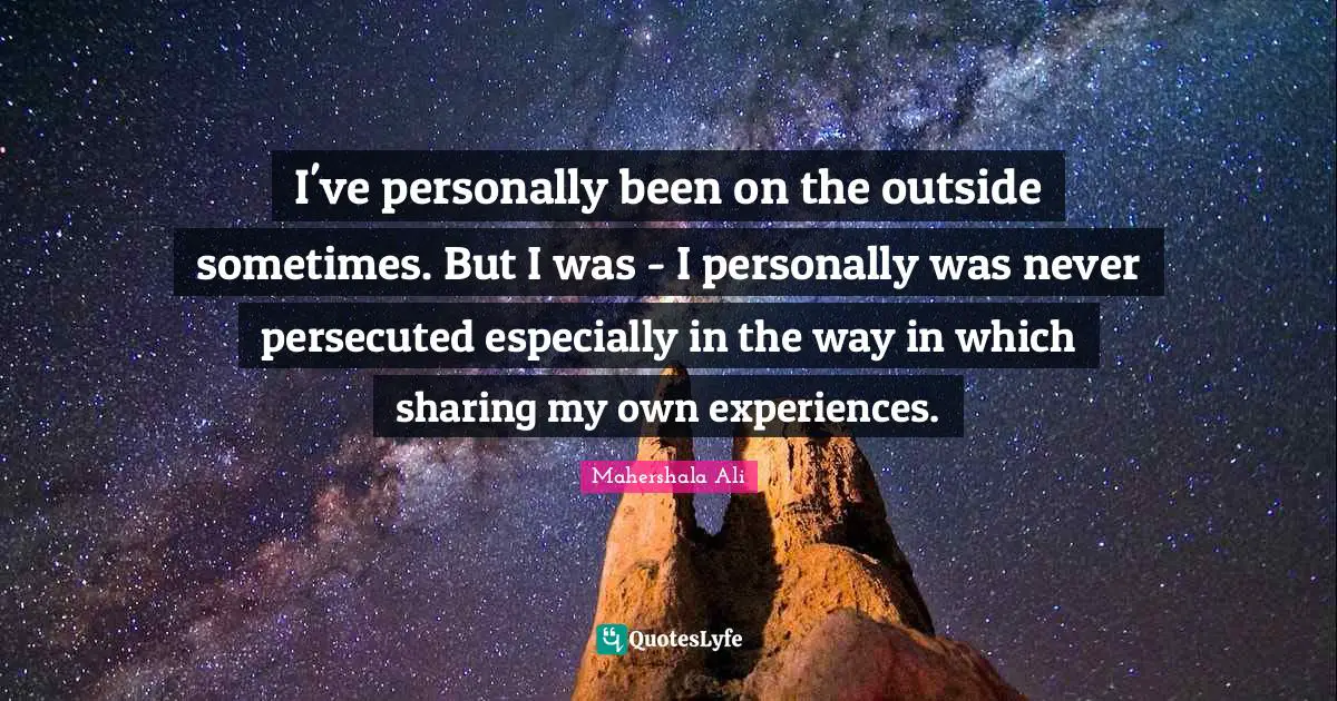 I've personally been on the outside sometimes. But I was - I personally was never persecuted especially in the way in which sharing my own experiences.