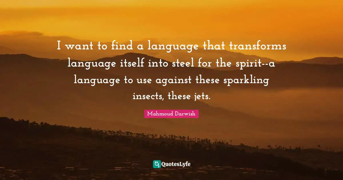 Mahmoud Darwish Quotes: "I want to find a language that transforms language itself into steel for the spirit--a language to use against these sparkling insects, these jets."
