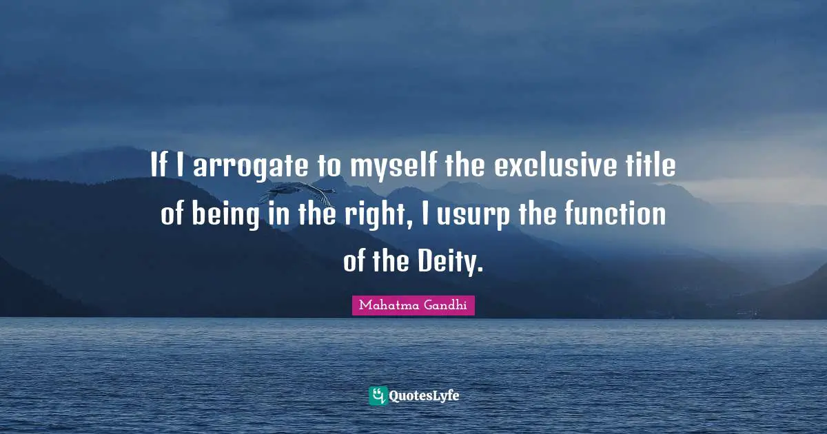 If I arrogate to myself the exclusive title of being in the right, I usurp the function of the Deity.