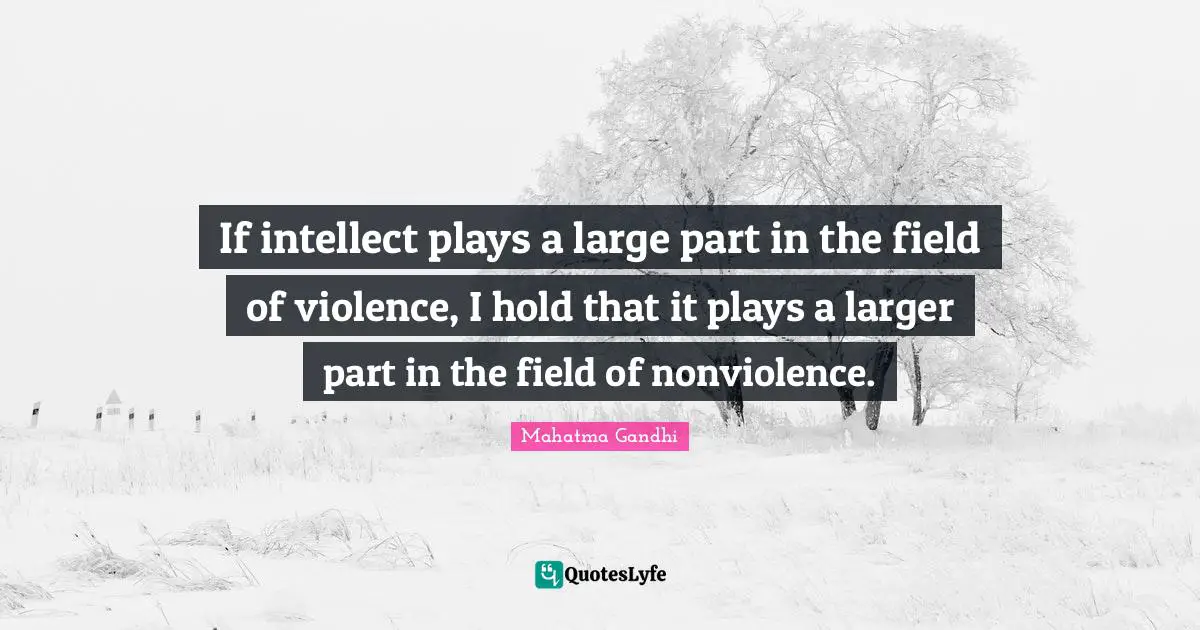 If intellect plays a large part in the field of violence, I hold that it plays a larger part in the field of nonviolence.